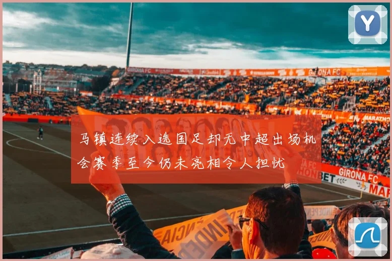 马镇连续入选国足却无中超出场机会赛季至今仍未亮相令人担忧