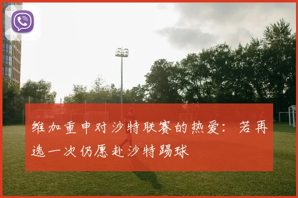 维加重申对沙特联赛的热爱：若再选一次仍愿赴沙特踢球