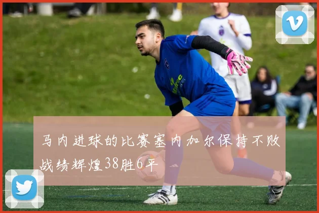 马内进球的比赛塞内加尔保持不败战绩辉煌38胜6平