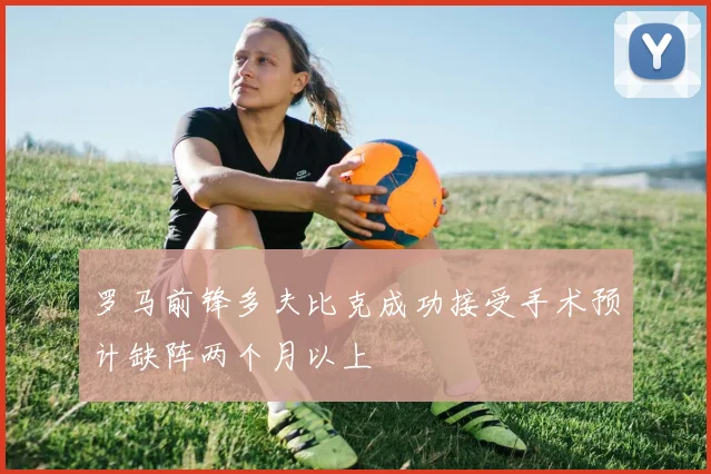 罗马前锋多夫比克成功接受手术预计缺阵两个月以上