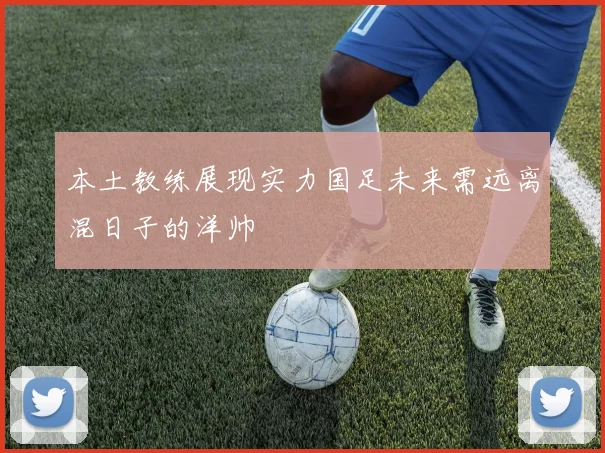 本土教练展现实力国足未来需远离混日子的洋帅