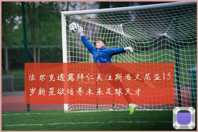 法尔克透露拜仁关注斯洛文尼亚15岁新星欲培养未来足球天才