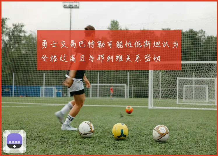 勇士交易巴特勒可能性低斯坦认为价格过高且与邓利维关系密切