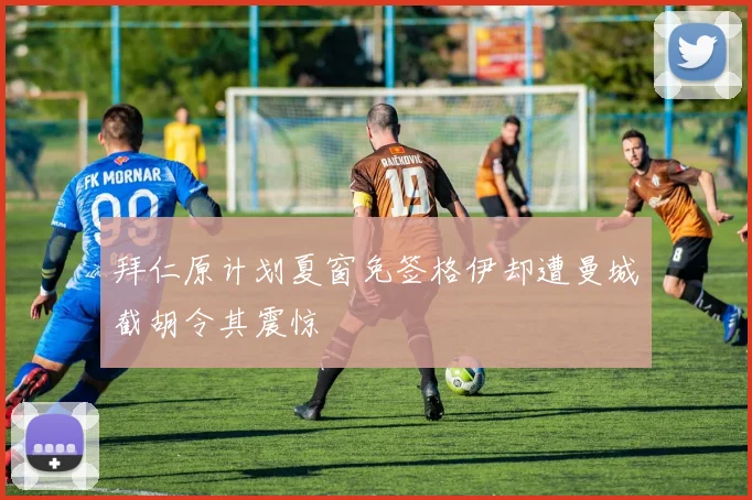 拜仁原计划夏窗免签格伊却遭曼城截胡令其震惊