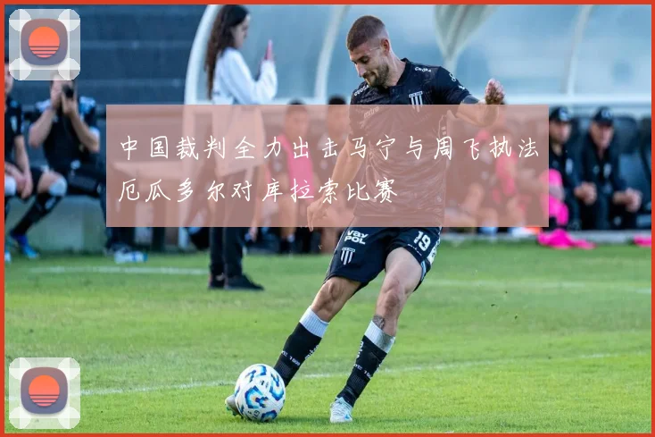 中国裁判全力出击马宁与周飞执法厄瓜多尔对库拉索比赛