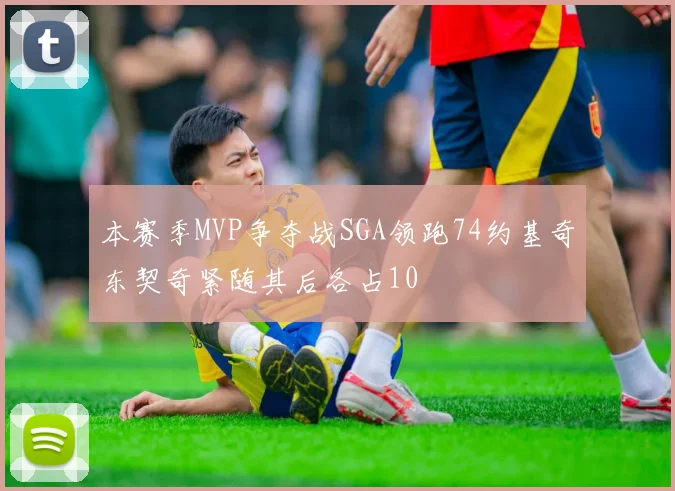 本赛季MVP争夺战SGA领跑74约基奇东契奇紧随其后各占10