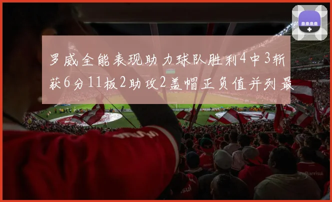 罗威全能表现助力球队胜利4中3斩获6分11板2助攻2盖帽正负值并列最高