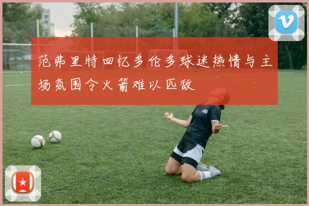 范弗里特回忆多伦多球迷热情与主场氛围令火箭难以匹敌