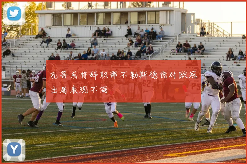 孔蒂或将辞职那不勒斯德佬对欧冠出局表现不满