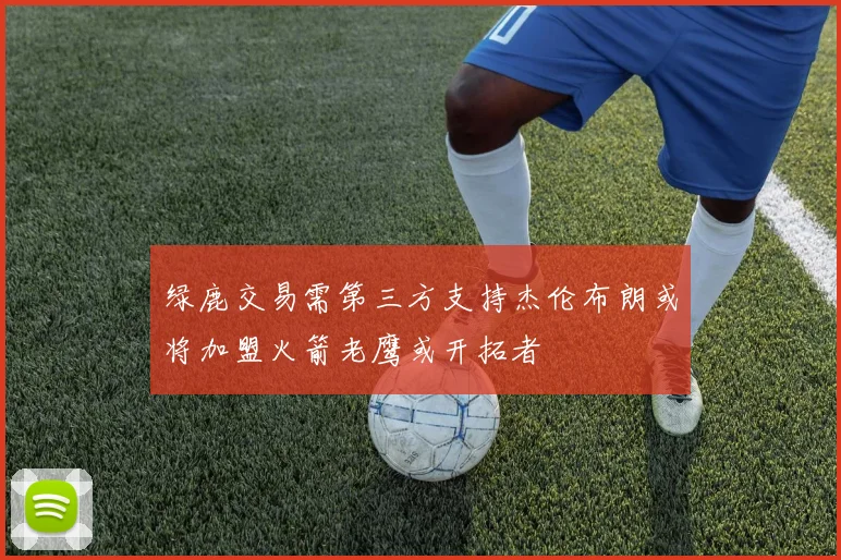 绿鹿交易需第三方支持杰伦布朗或将加盟火箭老鹰或开拓者