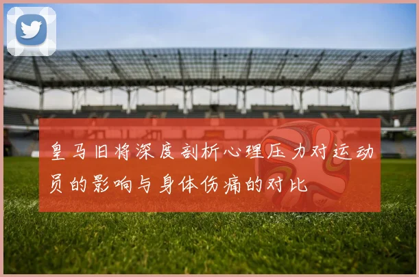 皇马旧将深度剖析心理压力对运动员的影响与身体伤痛的对比