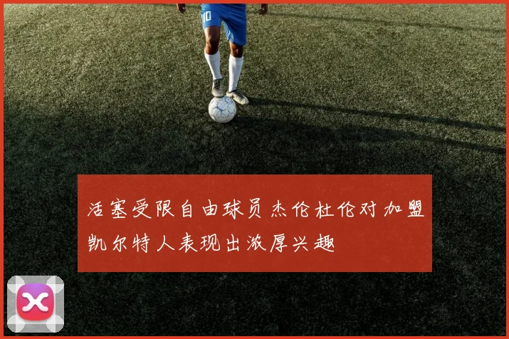 活塞受限自由球员杰伦杜伦对加盟凯尔特人表现出浓厚兴趣
