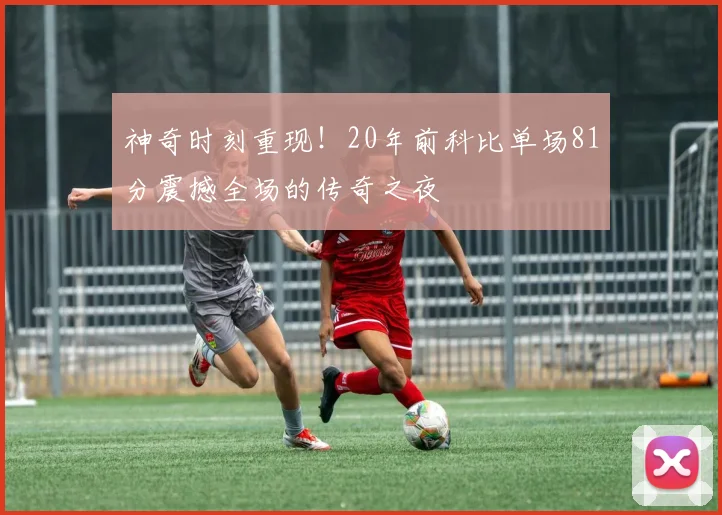 神奇时刻重现！20年前科比单场81分震撼全场的传奇之夜
