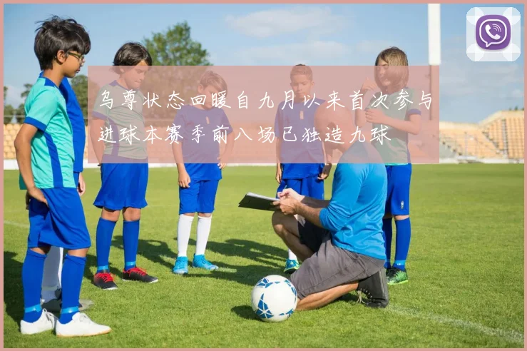 乌尊状态回暖自九月以来首次参与进球本赛季前八场已独造九球