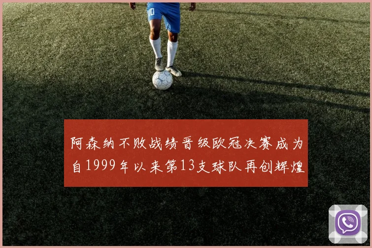 阿森纳不败战绩晋级欧冠决赛成为自1999年以来第13支球队再创辉煌