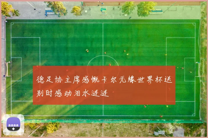 德足协主席感慨卡尔无缘世界杯送别时感动泪水涟涟