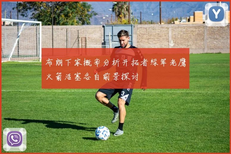 布朗下家概率分析开拓者绿军老鹰火箭活塞各自前景探讨