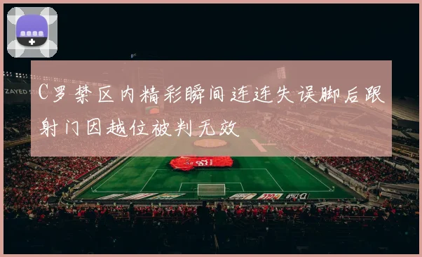 C罗禁区内精彩瞬间连连失误脚后跟射门因越位被判无效